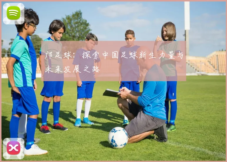 邝足球：探索中国足球新生力量与未来发展之路