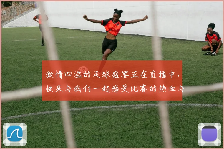 激情四溢的足球盛宴正在直播中，快来与我们一起感受比赛的热血与精彩瞬间