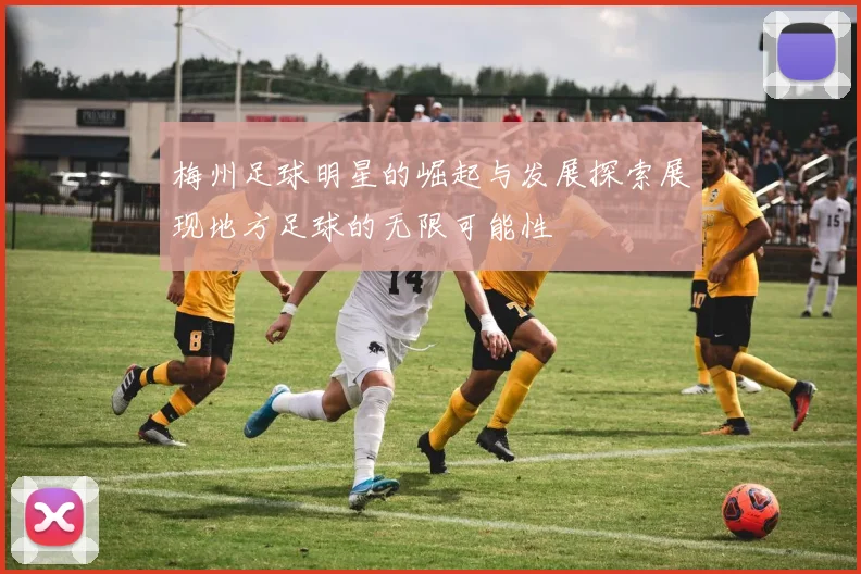 梅州足球明星的崛起与发展探索展现地方足球的无限可能性