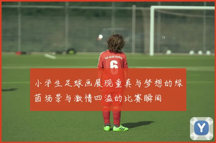 小学生足球画展现童真与梦想的绿茵场景与激情四溢的比赛瞬间
